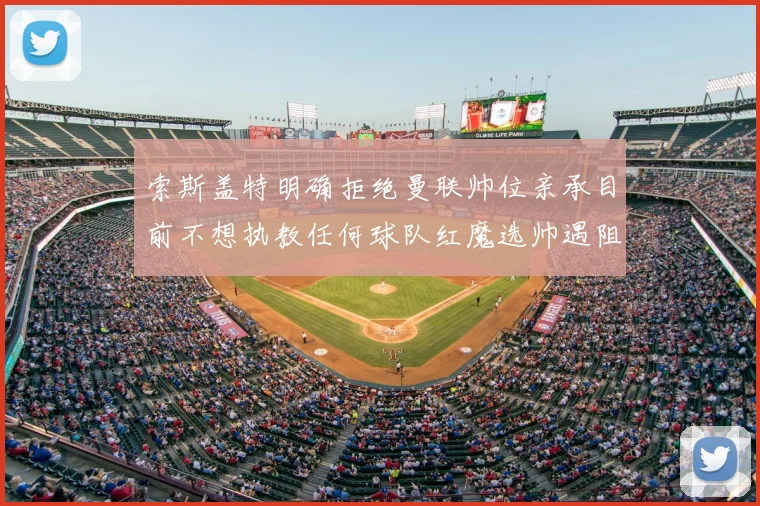 索斯盖特明确拒绝曼联帅位亲承目前不想执教任何球队红魔选帅遇阻