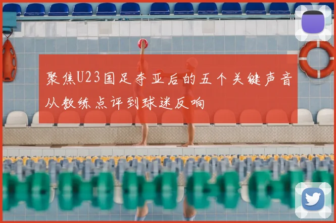 聚焦U23国足夺亚后的五个关键声音从教练点评到球迷反响