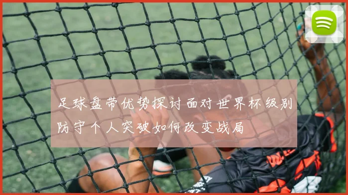 足球盘带优势探讨面对世界杯级别防守个人突破如何改变战局