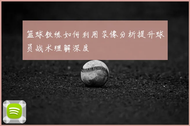 篮球教练如何利用录像分析提升球员战术理解深度