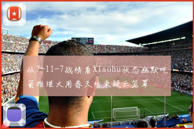 从7-11-7战绩看Xiaohu状态幽默吃箭难堪大用春天结束疑云笼罩