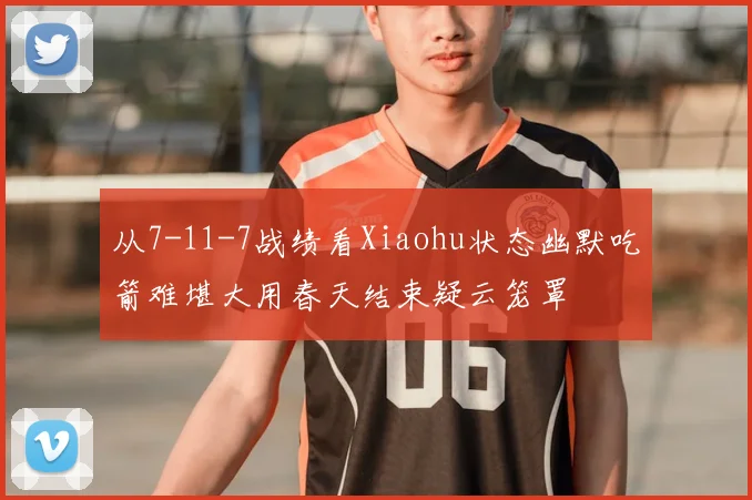 从7-11-7战绩看Xiaohu状态幽默吃箭难堪大用春天结束疑云笼罩
