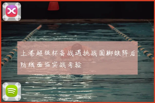 上港超级杯备战遇挑战国脚缺阵后防线面临实战考验