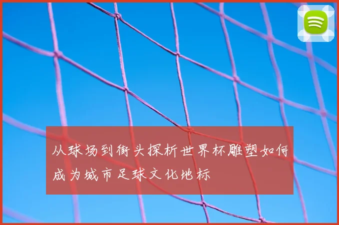 从球场到街头探析世界杯雕塑如何成为城市足球文化地标