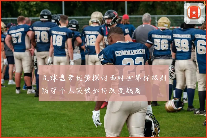 足球盘带优势探讨面对世界杯级别防守个人突破如何改变战局