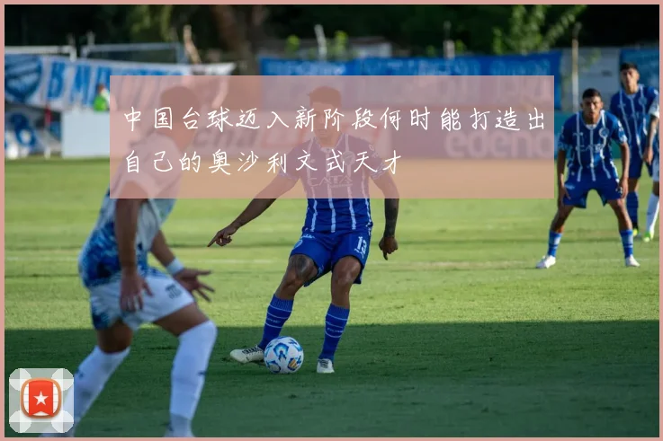 中国台球迈入新阶段何时能打造出自己的奥沙利文式天才