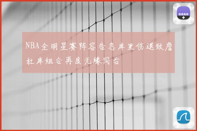 NBA全明星赛阵容告急库里伤退致詹杜库组合再度无缘同台