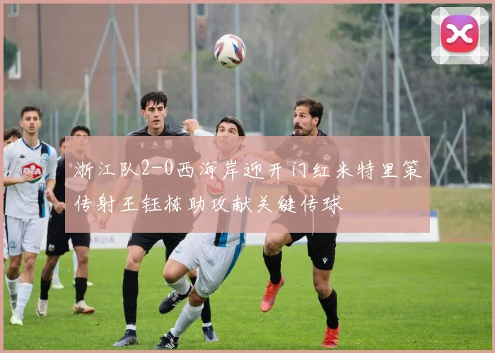 浙江队2-0西海岸迎开门红米特里策传射王钰栋助攻献关键传球