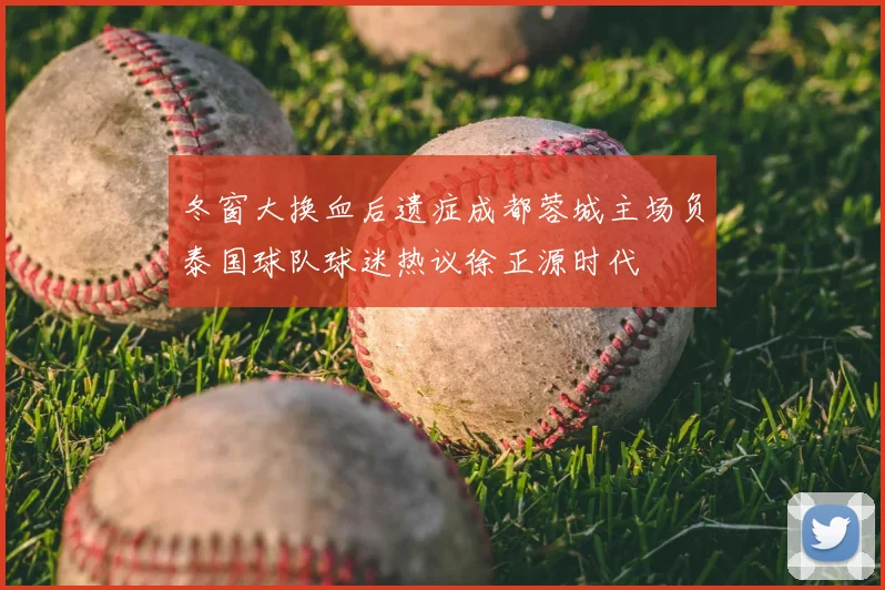 冬窗大换血后遗症成都蓉城主场负泰国球队球迷热议徐正源时代