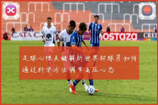 足球心理关键解析世界杯球员如何通过科学方法调节高压心态