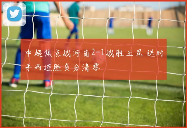中超焦点战河南2-1战胜玉昆 送对手两连胜负分清零
