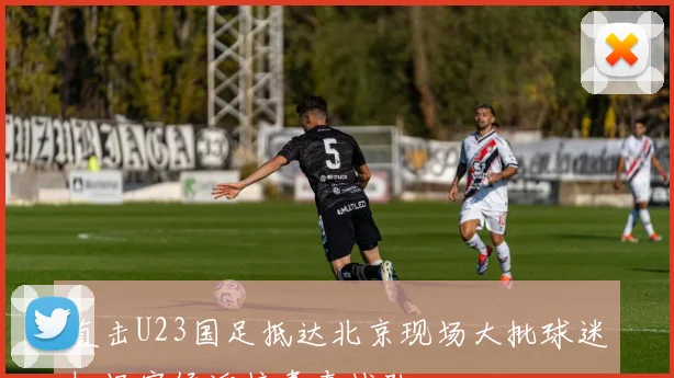 直击U23国足抵达北京现场大批球迷机场守候迎接青春战队