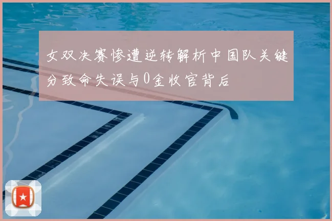 女双决赛惨遭逆转解析中国队关键分致命失误与0金收官背后