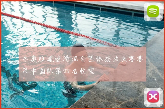 冬奥短道速滑混合团体接力决赛赛果中国队第四名收官