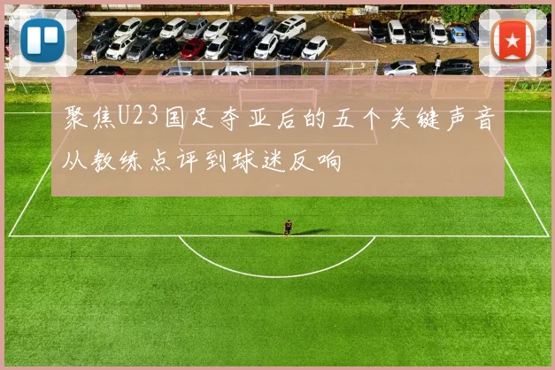 聚焦U23国足夺亚后的五个关键声音从教练点评到球迷反响
